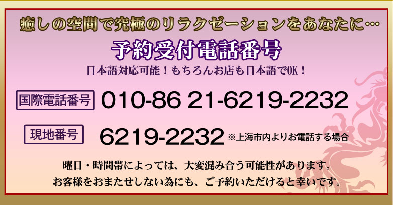 予約受付電話番号（日本語対応可能！もちろんお店も日本語でOK！） 国際電話：010-86 21-6219-2232　上海市内から：6219-2232　曜日・時間帯によっては、大変混み合う可能性があります。お客様をおまたせしない為にも、ご予約いただけると幸いです。